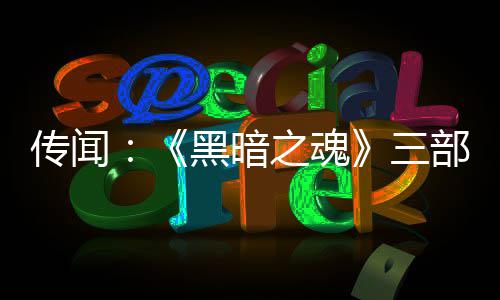 部曲版正黑暗之魂重制在开发中三传闻